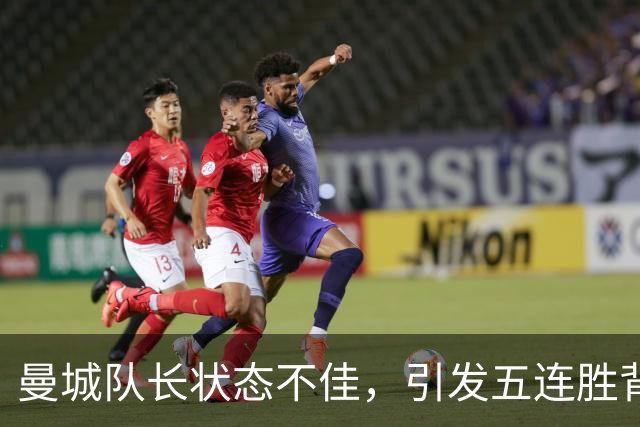 曼城队长状态不佳，引发五连胜背后的忧虑